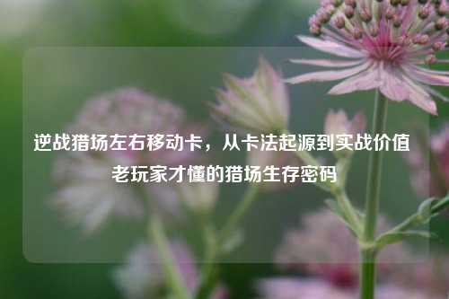 逆战猎场左右移动卡，从卡法起源到实战价值 老玩家才懂的猎场生存密码