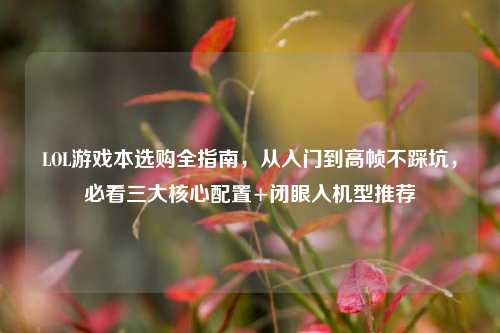 LOL游戏本选购全指南，从入门到高帧不踩坑，必看三大核心配置+闭眼入机型推荐