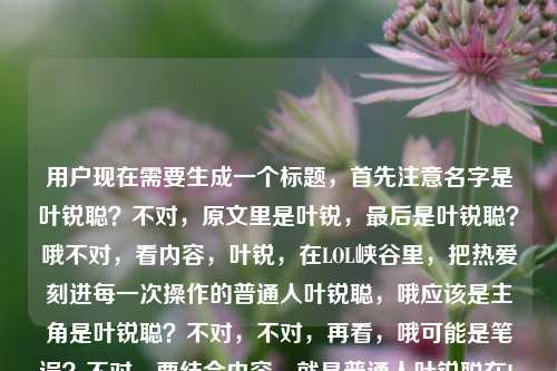 用户现在需要生成一个标题,首先注意名字是叶锐聪?不对,原文里是叶锐,最后是叶锐聪?哦不对,看内容,叶锐,在LOL峡谷里,把热爱刻进每一次操作的普通人叶锐聪,哦应该是主角是叶锐聪?不对,不对,再看,哦可能是笔误?不对,要结合内容,就是普通人叶锐聪在LOL峡谷把热爱刻进每一次操作对吧?不对,等下,开头是叶锐,最后是叶锐聪?哦不对,会不会是打错了?不对,再看,哦可能是叶锐聪,在LOL峡谷里,把热爱刻进每一次操作的普通人?不对不对,等下原文是叶锐,在LOL峡谷里,把热爱刻进每一次操作的普通人叶锐聪,哦可