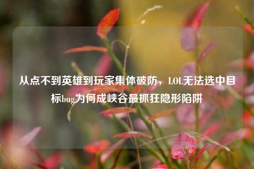 从点不到英雄到玩家集体破防，LOL无法选中目标bug为何成峡谷最抓狂隐形陷阱