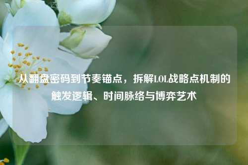 从翻盘密码到节奏锚点，拆解LOL战略点机制的触发逻辑、时间脉络与博弈艺术