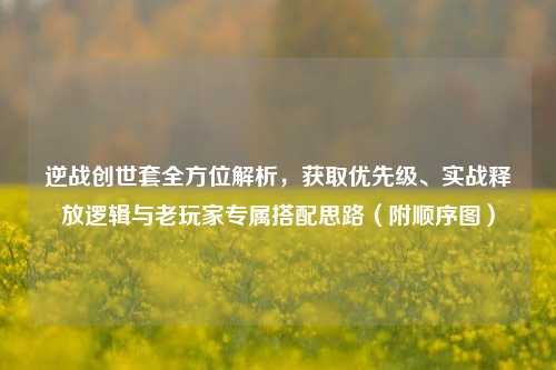 逆战创世套全方位解析，获取优先级、实战释放逻辑与老玩家专属搭配思路（附顺序图）