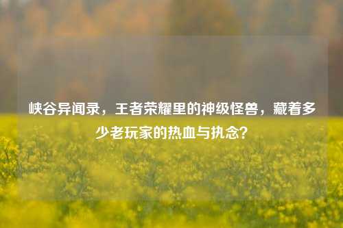 峡谷异闻录，王者荣耀里的神级怪兽，藏着多少老玩家的热血与执念？