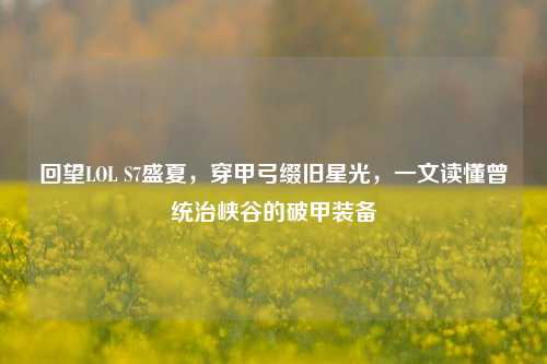 回望LOL S7盛夏，穿甲弓缀旧星光，一文读懂曾统治峡谷的破甲装备