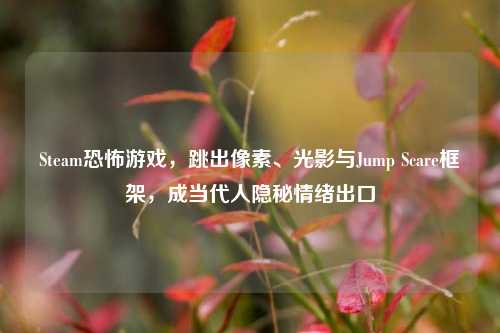 Steam恐怖游戏,跳出像素、光影与Jump Scare框架,成当代人隐秘情绪出口