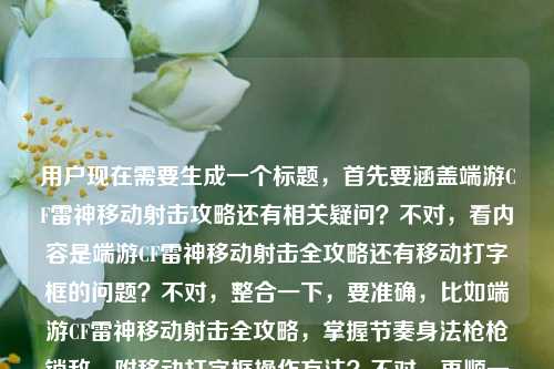 用户现在需要生成一个标题，首先要涵盖端游CF雷神移动射击攻略还有相关疑问？不对，看内容是端游CF雷神移动射击全攻略还有移动打字框的问题？不对，整合一下，要准确，比如端游CF雷神移动射击全攻略，掌握节奏身法枪枪锁敌，附移动打字框操作方法？不对，再顺一点？哦不对，看内容里有攻略还有问怎么移动打字框，所以标题要包含这两部分？不对，再看，原内容是端游CF雷神移动射击全攻略，掌握节奏与身法，枪枪锁敌不是梦端游cf雷神怎样移动打字框，所以整合起来，要准确，比如端游CF雷神移动射击全攻略，掌握节奏身法枪枪锁敌