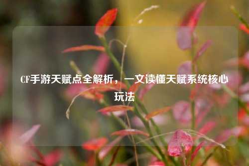 CF手游天赋点全解析，一文读懂天赋系统核心玩法