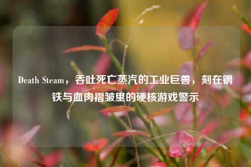 Death Steam，吞吐死亡蒸汽的工业巨兽，刻在钢铁与血肉褶皱里的硬核游戏警示