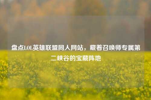 盘点LOL英雄联盟同人网站，藏着召唤师专属第二峡谷的宝藏阵地