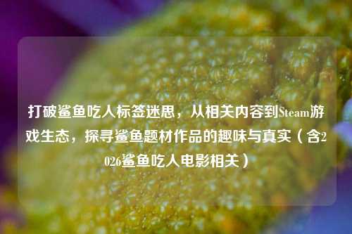 打破鲨鱼吃人标签迷思，从相关内容到Steam游戏生态，探寻鲨鱼题材作品的趣味与真实（含2026鲨鱼吃人电影相关）