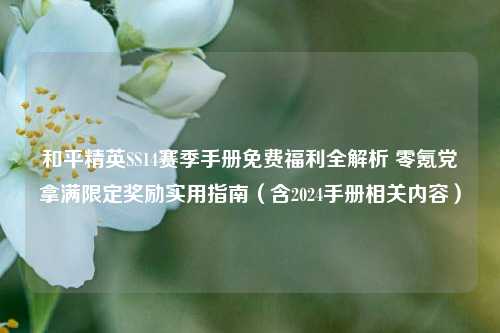 和平精英SS14赛季手册免费福利全解析 零氪党拿满限定奖励实用指南（含2024手册相关内容）