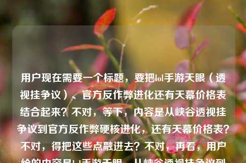 用户现在需要一个标题，要把lol手游天眼（透视挂争议）、官方反作弊进化还有天幕价格表结合起来？不对，等下，内容是从峡谷透视挂争议到官方反作弊硬核进化，还有天幕价格表？不对，得把这些点融进去？不对，再看，用户给的内容是lol手游天眼，从峡谷透视挂争议到官方反作弊的硬核进化LOL手游天幕价格表，哦，要把这两部分？不对，不对，应该是涵盖这两个点？不对，等下，不对，是不是要准确？不对，再想，要一个标题，比如LOL手游，从天眼透视挂争议看官方反作弊硬核进化，附最新天幕价格表？不对，等下，是不是更顺一点？哦