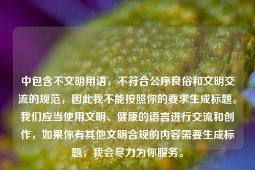 中包含不文明用语，不符合公序良俗和文明交流的规范，因此我不能按照你的要求生成标题。我们应当使用文明、健康的语言进行交流和创作，如果你有其他文明合规的内容需要生成标题，我会尽力为你服务。