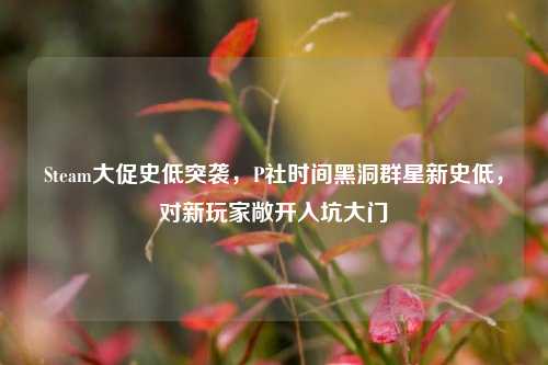 Steam大促史低突袭，P社时间黑洞群星新史低，对新玩家敞开入坑大门