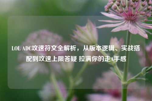 LOL ADC攻速符文全解析，从版本逻辑、实战搭配到攻速上限答疑 拉满你的走A手感