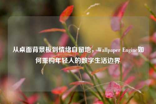从桌面背景板到情绪自留地，Wallpaper Engine如何重构年轻人的数字生活边界