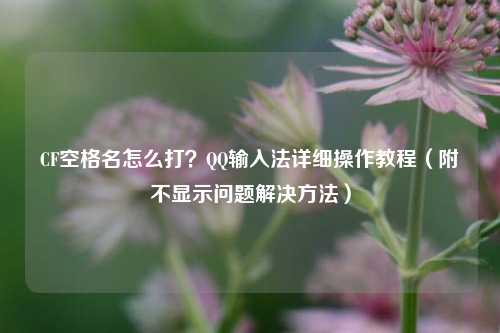 CF空格名怎么打？QQ输入法详细操作教程（附不显示问题解决方法）