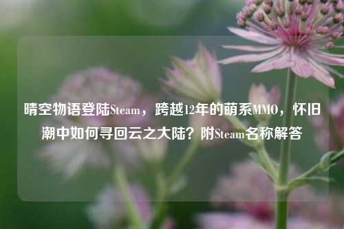 晴空物语登陆Steam,跨越12年的萌系MMO,怀旧潮中如何寻回云之大陆?附Steam名称解答