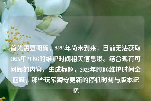 首先需要明确，2026年尚未到来，目前无法获取2026年PUBG的维护时间相关信息哦。结合现有可回顾的内容，生成标题，2022年PUBG维护时间全回顾，那些玩家蹲守更新的停机时刻与版本记忆