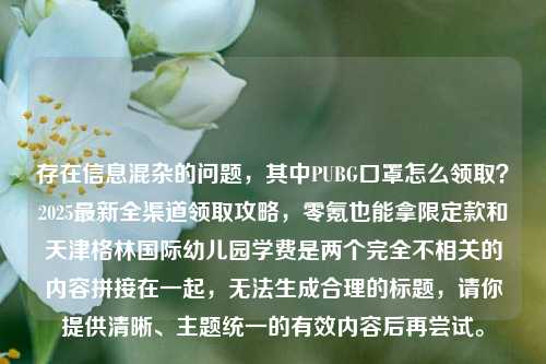 存在信息混杂的问题，其中PUBG口罩怎么领取？2025最新全渠道领取攻略，零氪也能拿限定款和天津格林国际幼儿园学费是两个完全不相关的内容拼接在一起，无法生成合理的标题，请你提供清晰、主题统一的有效内容后再尝试。