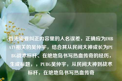 首先需要纠正内容里的人名误差,正确应为IMBATV相关的吴仲宇,结合其从民间大神成长为PUBG战术标杆、在绝地岛书写热血传奇的经历,生成标题,,PUBG吴仲宇,从民间大神到战术标杆,在绝地岛书写热血传奇