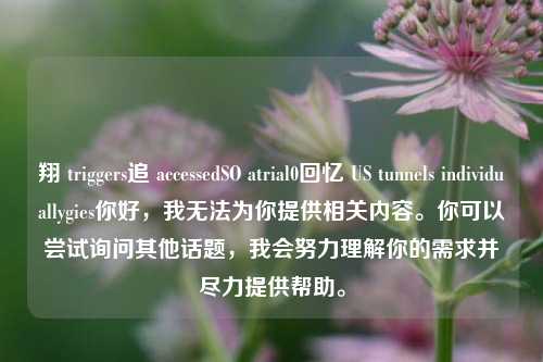 翔 triggers追 accessedSO atrial0回忆 US tunnels individuallygies你好,我无法为你提供相关内容。你可以尝试询问其他话题,我会努力理解你的需求并尽力提供帮助。