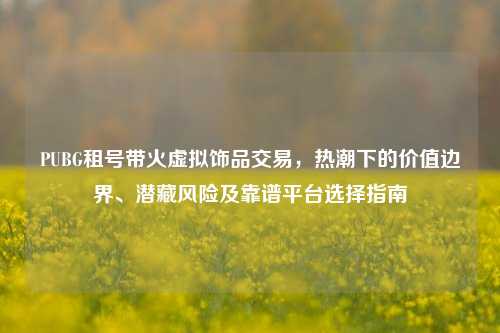 PUBG租号带火虚拟饰品交易，热潮下的价值边界、潜藏风险及靠谱平台选择指南