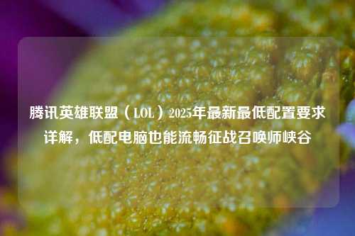 腾讯英雄联盟（LOL）2025年最新最低配置要求详解，低配电脑也能流畅征战召唤师峡谷