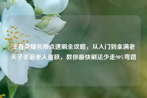 王者荣耀名师点速刷全攻略，从入门到拿满老夫子圣诞老人皮肤，教你最快刷法少走90%弯路