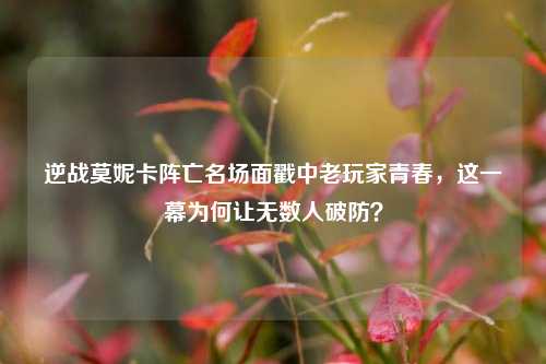 逆战莫妮卡阵亡名场面戳中老玩家青春，这一幕为何让无数人破防？