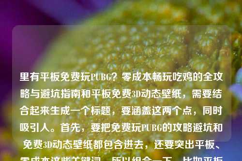 里有平板免费玩PUBG？零成本畅玩吃鸡的全攻略与避坑指南和平板免费3D动态壁纸，需要结合起来生成一个标题，要涵盖这两个点，同时吸引人。首先，要把免费玩PUBG的攻略避坑和免费3D动态壁纸都包含进去，还要突出平板、零成本这些关键词。所以组合一下，比如平板零成本畅玩PUBG全攻略避坑指南+免费3D动态壁纸获取方法？不对，再流畅一点，应该更自然，比如平板免费玩PUBG零成本畅玩攻略避坑指南及免费3D动态壁纸合集？不对，再调整，让它更像一个标题，比如平板免费玩PUBG，零成本畅玩吃鸡全攻略避坑指南+免费