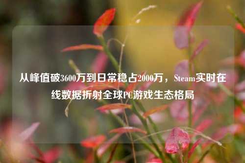 从峰值破3600万到日常稳占2000万，Steam实时在线数据折射全球PC游戏生态格局
