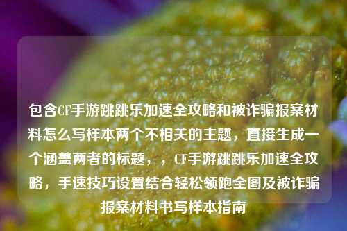 包含CF手游跳跳乐加速全攻略和被诈骗报案材料怎么写样本两个不相关的主题,直接生成一个涵盖两者的标题,,CF手游跳跳乐加速全攻略,手速技巧设置结合轻松领跑全图及被诈骗报案材料书写样本指南