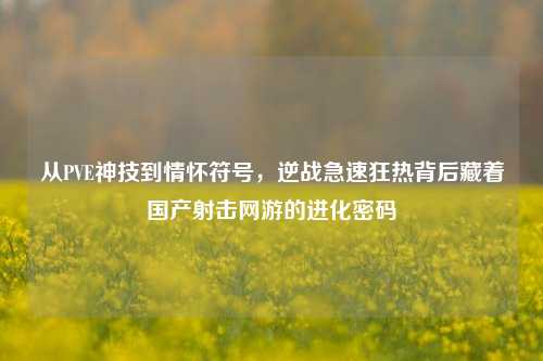 从PVE神技到情怀符号，逆战急速狂热背后藏着国产射击网游的进化密码