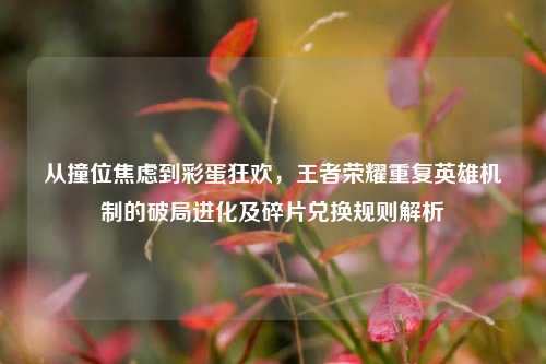 从撞位焦虑到彩蛋狂欢，王者荣耀重复英雄机制的破局进化及碎片兑换规则解析