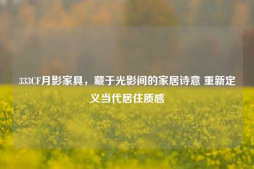 333CF月影家具，藏于光影间的家居诗意 重新定义当代居住质感
