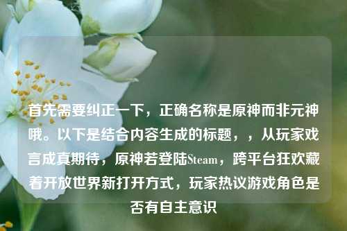 首先需要纠正一下,正确名称是原神而非元神哦。以下是结合内容生成的标题,,从玩家戏言成真期待,原神若登陆Steam,跨平台狂欢藏着开放世界新打开方式,玩家热议游戏角色是否有自主意识