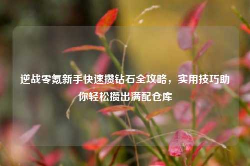 逆战零氪新手快速攒钻石全攻略，实用技巧助你轻松攒出满配仓库