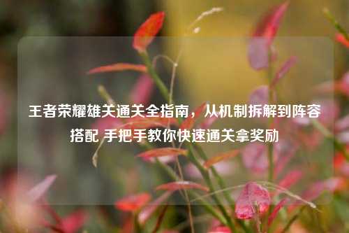 王者荣耀雄关通关全指南，从机制拆解到阵容搭配 手把手教你快速通关拿奖励