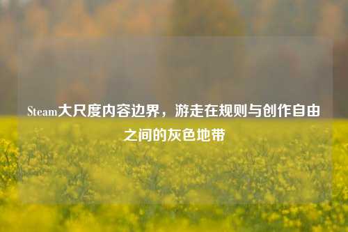 Steam大尺度内容边界，游走在规则与创作自由之间的灰色地带