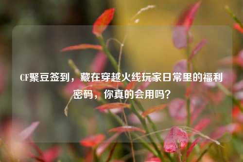 CF聚豆签到，藏在穿越火线玩家日常里的福利密码，你真的会用吗？