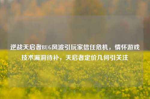 逆战天启者BUG风波引玩家信任危机，情怀游戏技术漏洞待补，天启者定价几何引关注