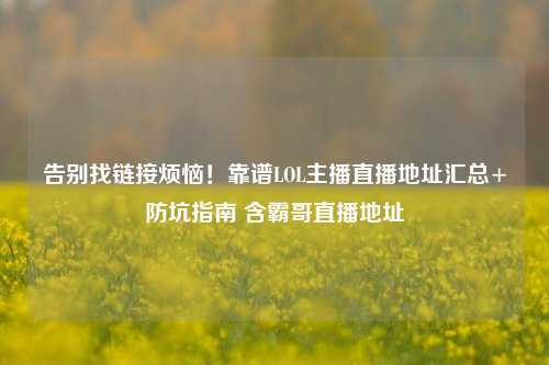告别找链接烦恼！靠谱LOL主播直播地址汇总+防坑指南 含霸哥直播地址