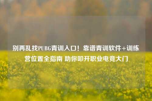 别再乱找PUBG青训入口！靠谱青训软件+训练营位置全指南 助你叩开职业电竞大门