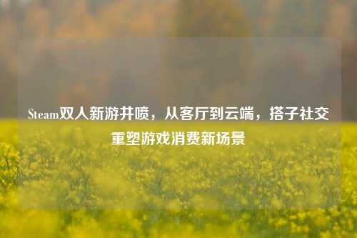 Steam双人新游井喷，从客厅到云端，搭子社交重塑游戏消费新场景