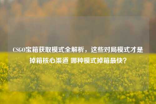 CSGO宝箱获取模式全解析，这些对局模式才是掉箱核心渠道 哪种模式掉箱最快？