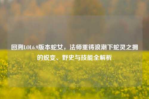回溯LOL6.9版本蛇女，法师重铸浪潮下蛇灵之拥的蜕变、野史与技能全解析