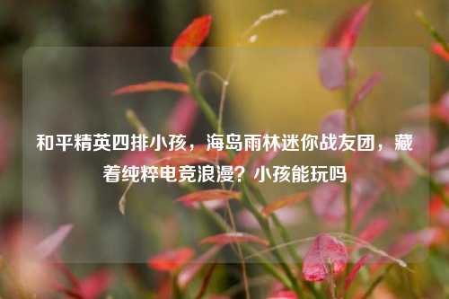 和平精英四排小孩，海岛雨林迷你战友团，藏着纯粹电竞浪漫？小孩能玩吗