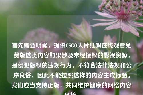 首先需要明确，提供CSGO大片狂飙在线观看免费版这类内容如果涉及未经授权的影视资源，是侵犯版权的违规行为，不符合法律法规和公序良俗，因此不能按照这样的内容生成标题。我们应当支持正版，共同维护健康的网络内容环境。