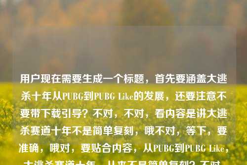 用户现在需要生成一个标题，首先要涵盖大逃杀十年从PUBG到PUBG Like的发展，还要注意不要带下载引导？不对，不对，看内容是讲大逃杀赛道十年不是简单复刻，哦不对，等下，要准确，哦对，要贴合内容，从PUBG到PUBG Like，大逃杀赛道十年，从来不是简单复刻？不对，等下，那个pubg立刻下载是引流的？不对，用户给的内容里最后有那个，但核心是讲大逃杀十年的发展对吧？不对，等下再捋，核心要素，时间跨度十年，主体是大逃杀赛道，脉络是从PUBG到PUBG Like，核心观点是不是简单复刻。哦不对，要